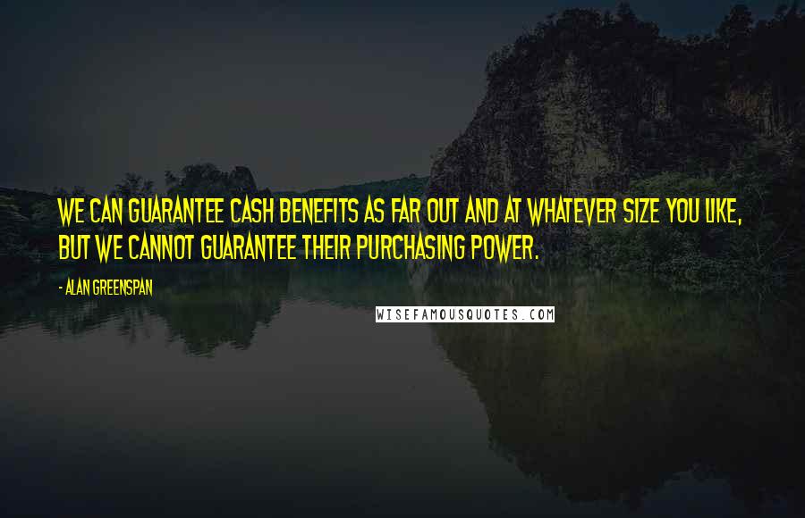 Alan Greenspan Quotes: We can guarantee cash benefits as far out and at whatever size you like, but we cannot guarantee their purchasing power.