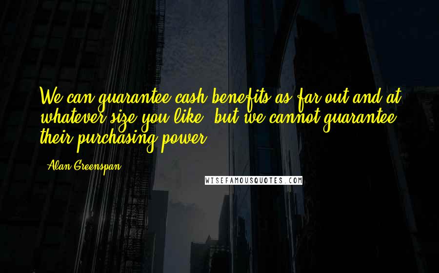 Alan Greenspan Quotes: We can guarantee cash benefits as far out and at whatever size you like, but we cannot guarantee their purchasing power.