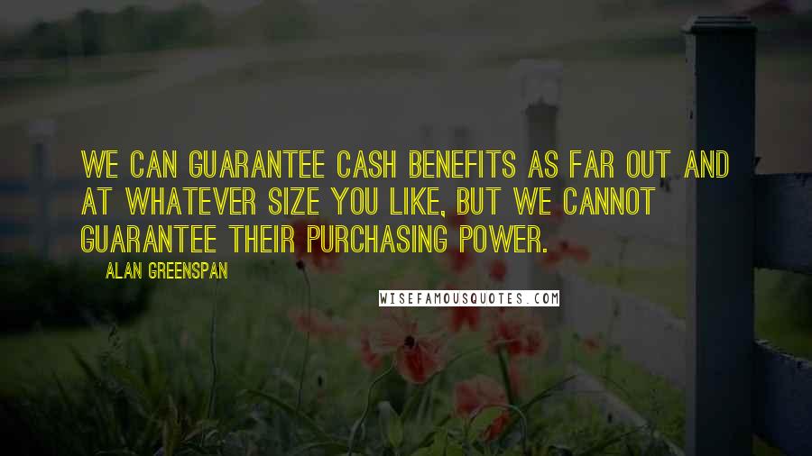 Alan Greenspan Quotes: We can guarantee cash benefits as far out and at whatever size you like, but we cannot guarantee their purchasing power.