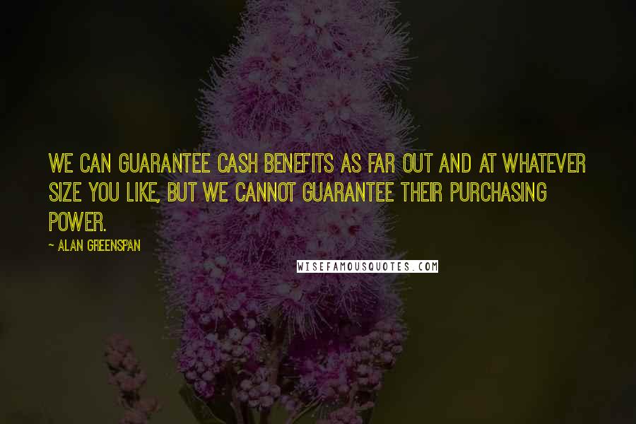 Alan Greenspan Quotes: We can guarantee cash benefits as far out and at whatever size you like, but we cannot guarantee their purchasing power.