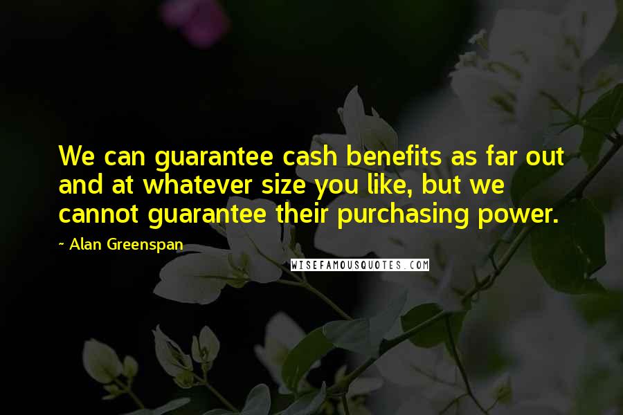 Alan Greenspan Quotes: We can guarantee cash benefits as far out and at whatever size you like, but we cannot guarantee their purchasing power.