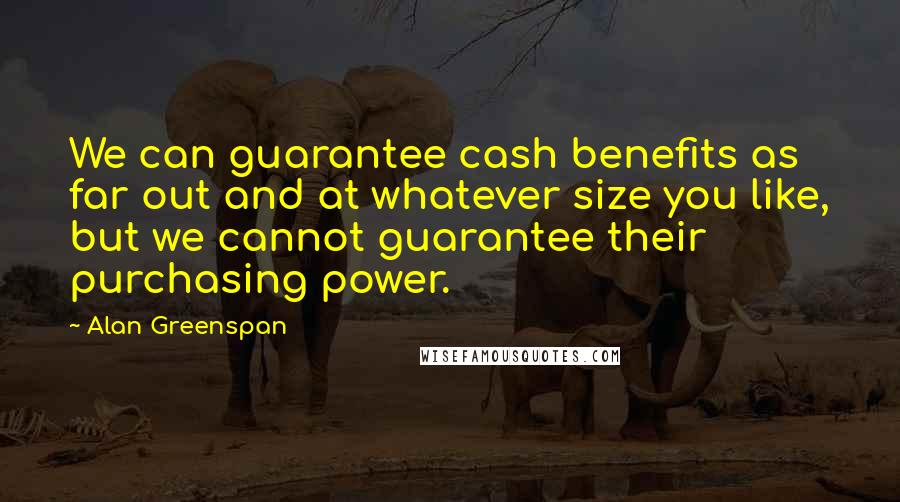 Alan Greenspan Quotes: We can guarantee cash benefits as far out and at whatever size you like, but we cannot guarantee their purchasing power.