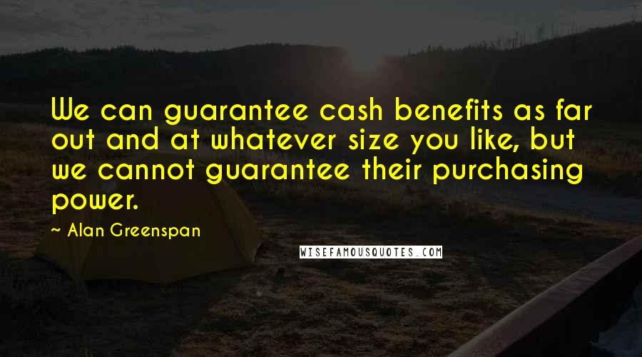 Alan Greenspan Quotes: We can guarantee cash benefits as far out and at whatever size you like, but we cannot guarantee their purchasing power.