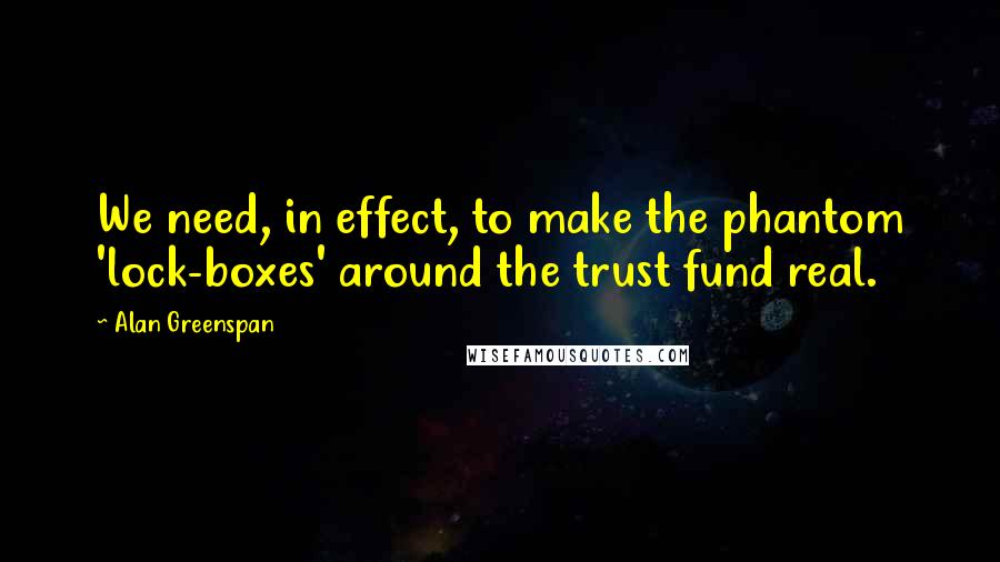 Alan Greenspan Quotes: We need, in effect, to make the phantom 'lock-boxes' around the trust fund real.