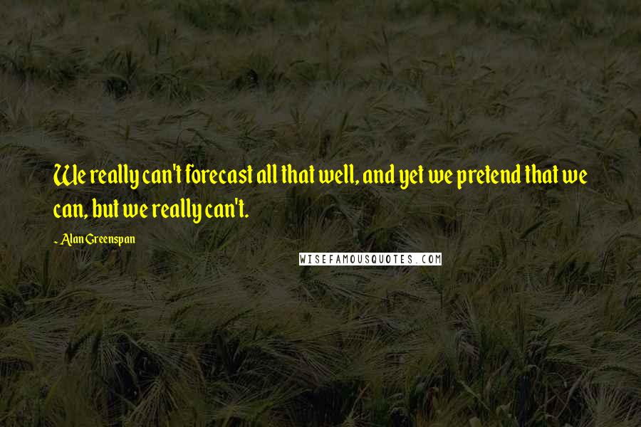 Alan Greenspan Quotes: We really can't forecast all that well, and yet we pretend that we can, but we really can't.