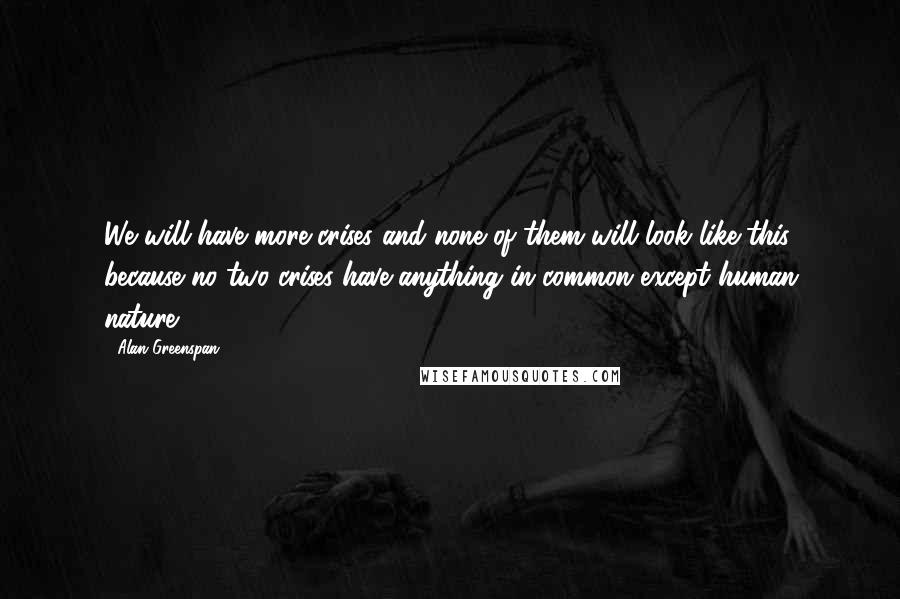 Alan Greenspan Quotes: We will have more crises and none of them will look like this because no two crises have anything in common except human nature.