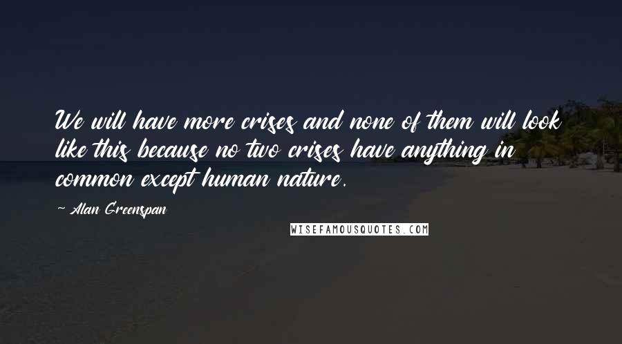 Alan Greenspan Quotes: We will have more crises and none of them will look like this because no two crises have anything in common except human nature.