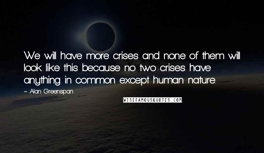 Alan Greenspan Quotes: We will have more crises and none of them will look like this because no two crises have anything in common except human nature.