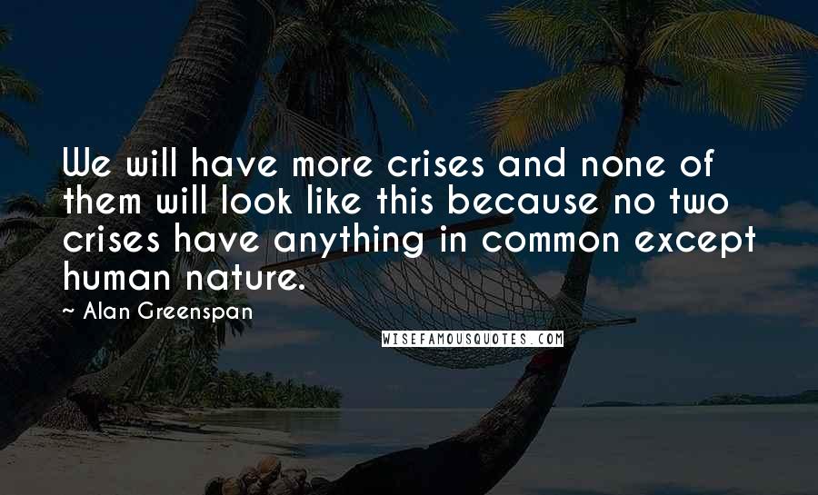 Alan Greenspan Quotes: We will have more crises and none of them will look like this because no two crises have anything in common except human nature.