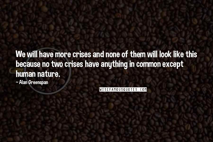 Alan Greenspan Quotes: We will have more crises and none of them will look like this because no two crises have anything in common except human nature.