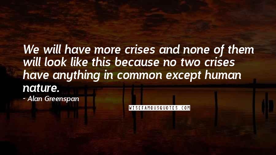 Alan Greenspan Quotes: We will have more crises and none of them will look like this because no two crises have anything in common except human nature.