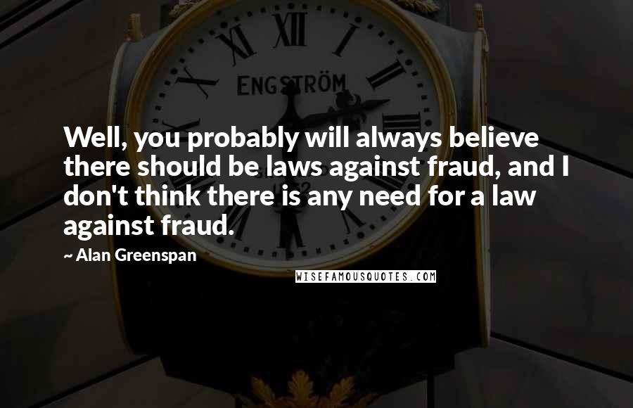 Alan Greenspan Quotes: Well, you probably will always believe there should be laws against fraud, and I don't think there is any need for a law against fraud.