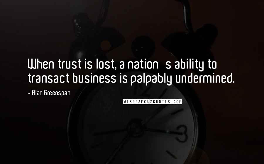 Alan Greenspan Quotes: When trust is lost, a nation's ability to transact business is palpably undermined.