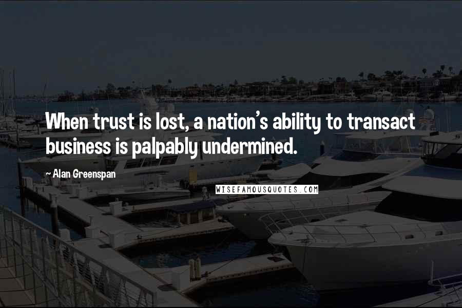 Alan Greenspan Quotes: When trust is lost, a nation's ability to transact business is palpably undermined.