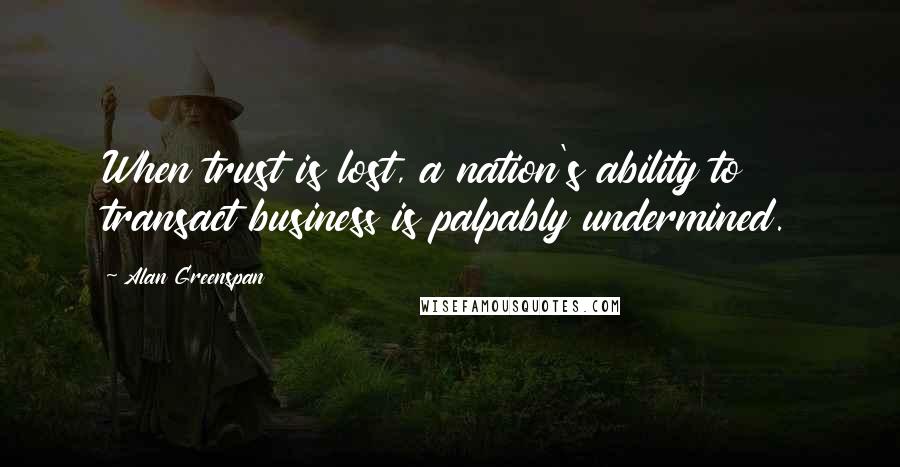 Alan Greenspan Quotes: When trust is lost, a nation's ability to transact business is palpably undermined.
