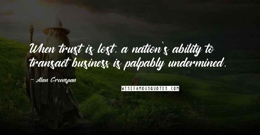 Alan Greenspan Quotes: When trust is lost, a nation's ability to transact business is palpably undermined.