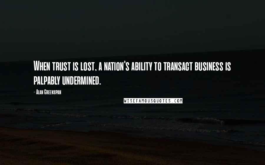 Alan Greenspan Quotes: When trust is lost, a nation's ability to transact business is palpably undermined.