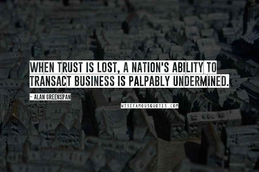 Alan Greenspan Quotes: When trust is lost, a nation's ability to transact business is palpably undermined.