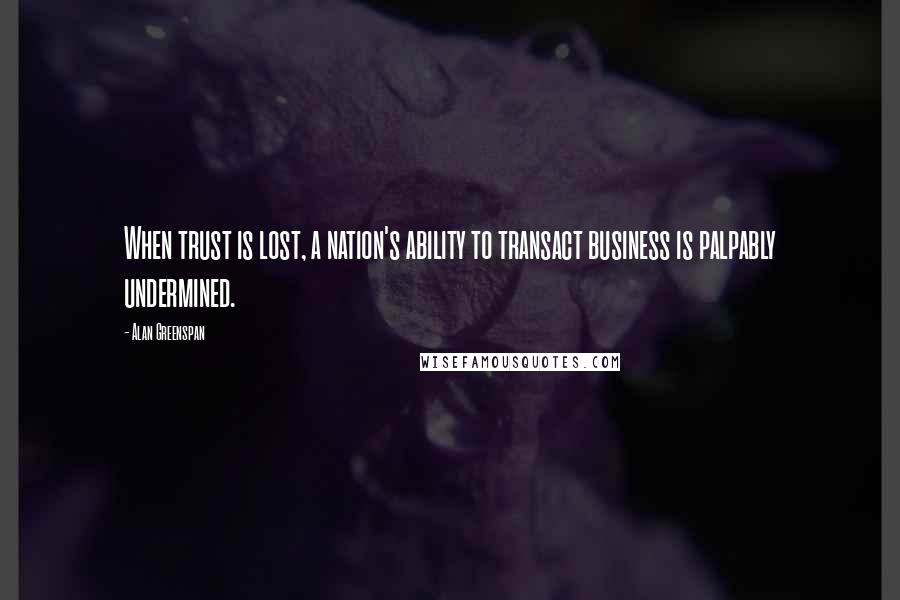 Alan Greenspan Quotes: When trust is lost, a nation's ability to transact business is palpably undermined.