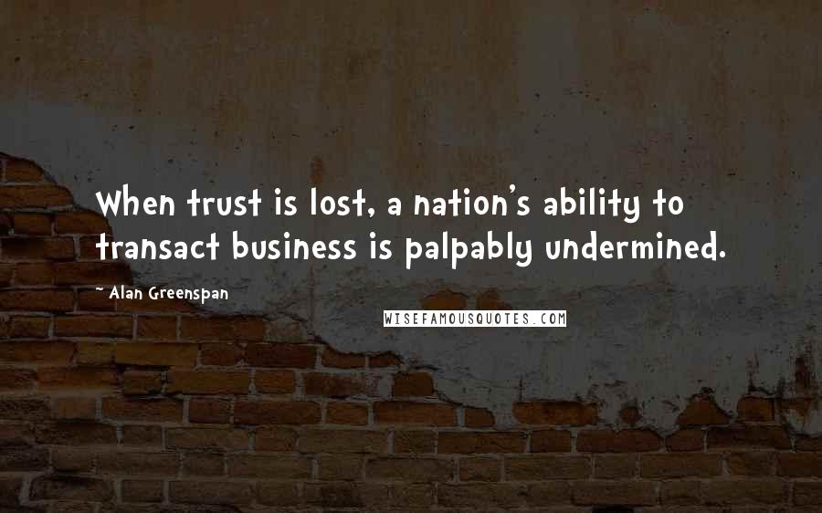 Alan Greenspan Quotes: When trust is lost, a nation's ability to transact business is palpably undermined.