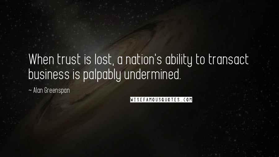 Alan Greenspan Quotes: When trust is lost, a nation's ability to transact business is palpably undermined.