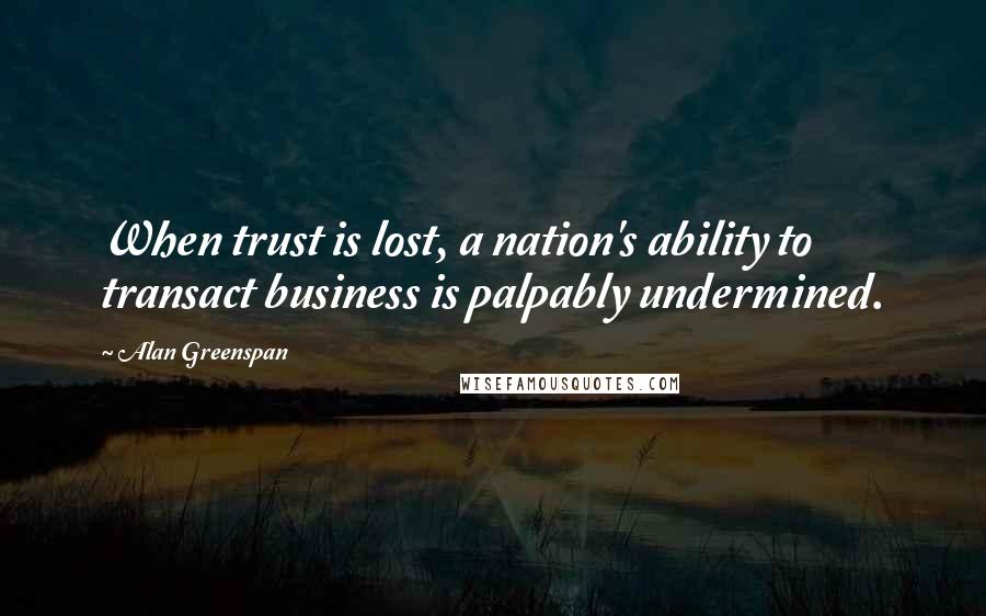 Alan Greenspan Quotes: When trust is lost, a nation's ability to transact business is palpably undermined.