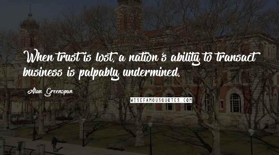Alan Greenspan Quotes: When trust is lost, a nation's ability to transact business is palpably undermined.