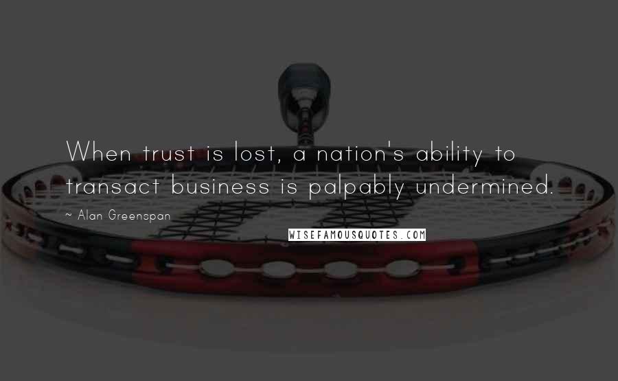 Alan Greenspan Quotes: When trust is lost, a nation's ability to transact business is palpably undermined.