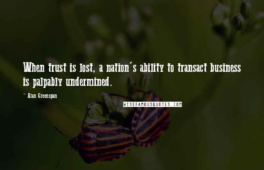 Alan Greenspan Quotes: When trust is lost, a nation's ability to transact business is palpably undermined.