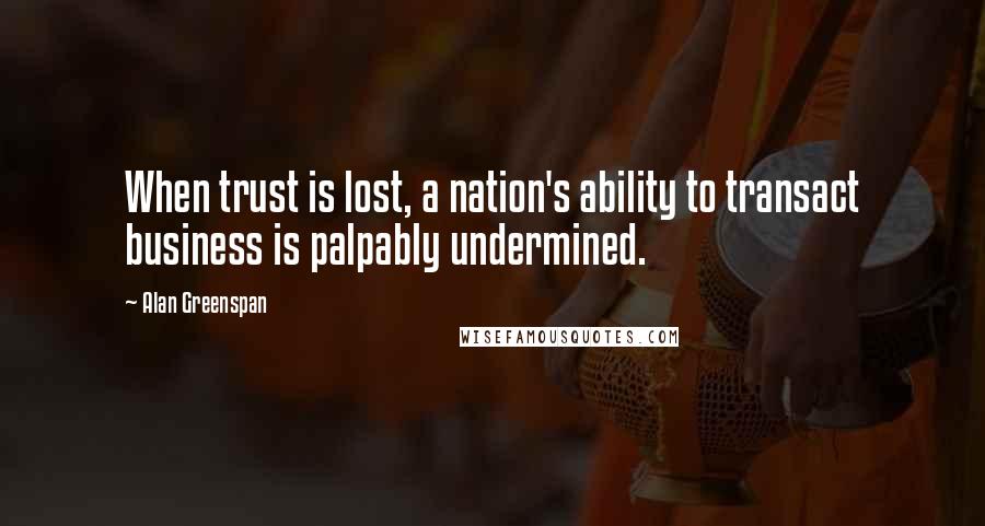 Alan Greenspan Quotes: When trust is lost, a nation's ability to transact business is palpably undermined.