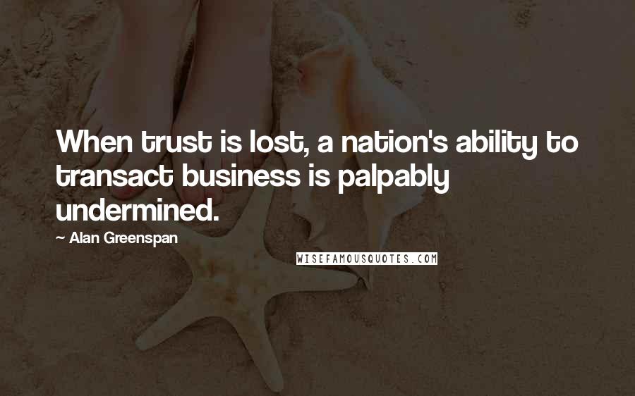 Alan Greenspan Quotes: When trust is lost, a nation's ability to transact business is palpably undermined.