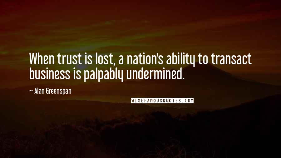 Alan Greenspan Quotes: When trust is lost, a nation's ability to transact business is palpably undermined.