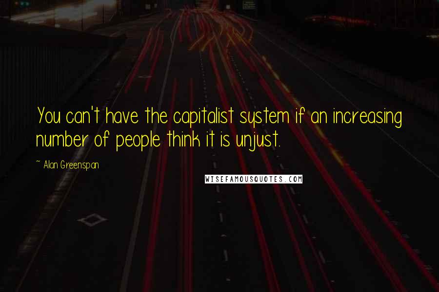 Alan Greenspan Quotes: You can't have the capitalist system if an increasing number of people think it is unjust.