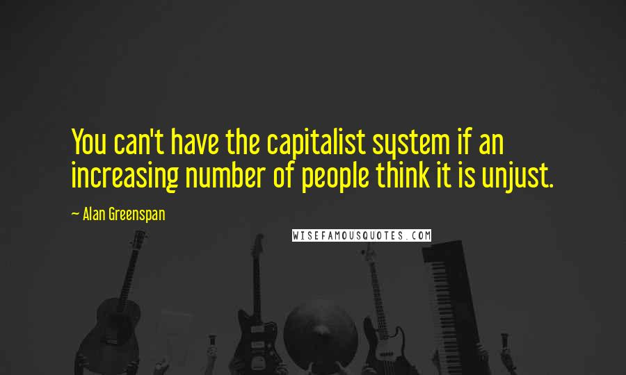 Alan Greenspan Quotes: You can't have the capitalist system if an increasing number of people think it is unjust.