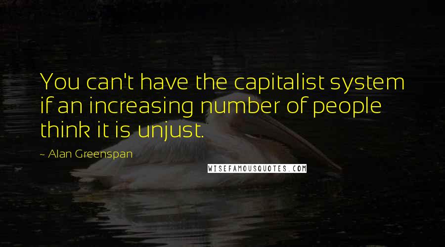 Alan Greenspan Quotes: You can't have the capitalist system if an increasing number of people think it is unjust.