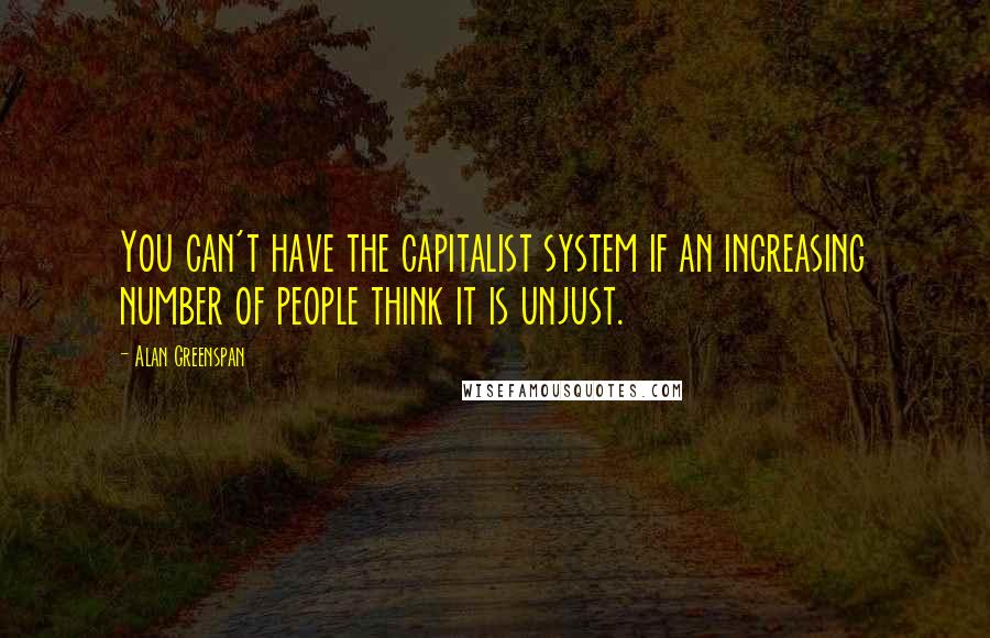 Alan Greenspan Quotes: You can't have the capitalist system if an increasing number of people think it is unjust.