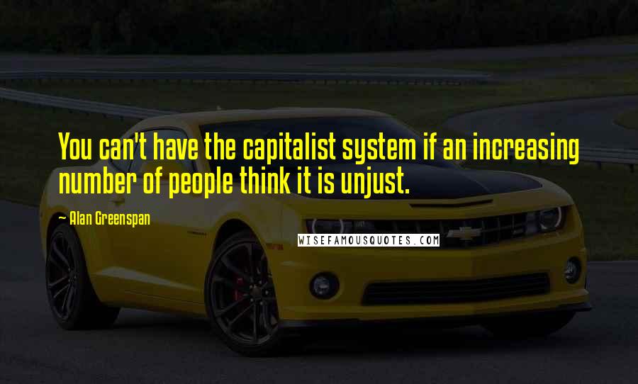 Alan Greenspan Quotes: You can't have the capitalist system if an increasing number of people think it is unjust.