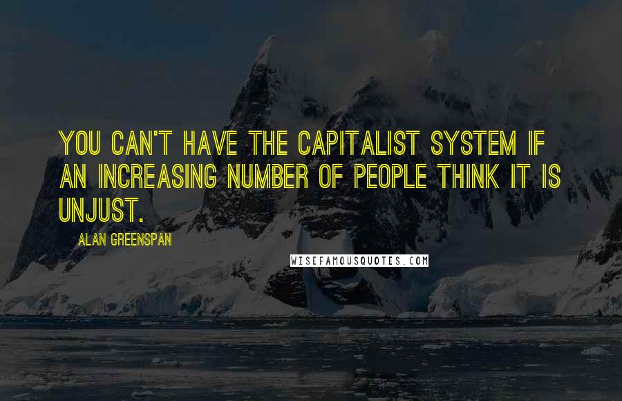 Alan Greenspan Quotes: You can't have the capitalist system if an increasing number of people think it is unjust.