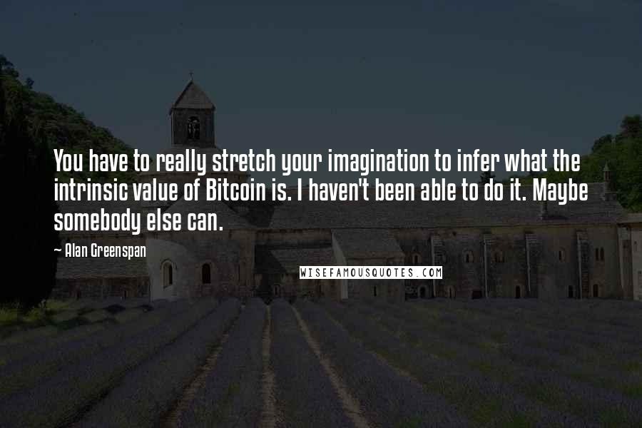 Alan Greenspan Quotes: You have to really stretch your imagination to infer what the intrinsic value of Bitcoin is. I haven't been able to do it. Maybe somebody else can.