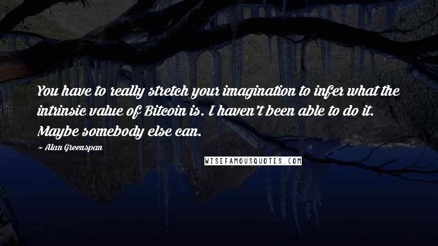 Alan Greenspan Quotes: You have to really stretch your imagination to infer what the intrinsic value of Bitcoin is. I haven't been able to do it. Maybe somebody else can.