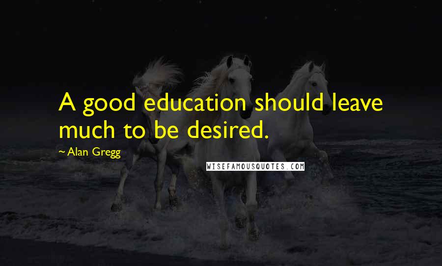 Alan Gregg Quotes: A good education should leave much to be desired.