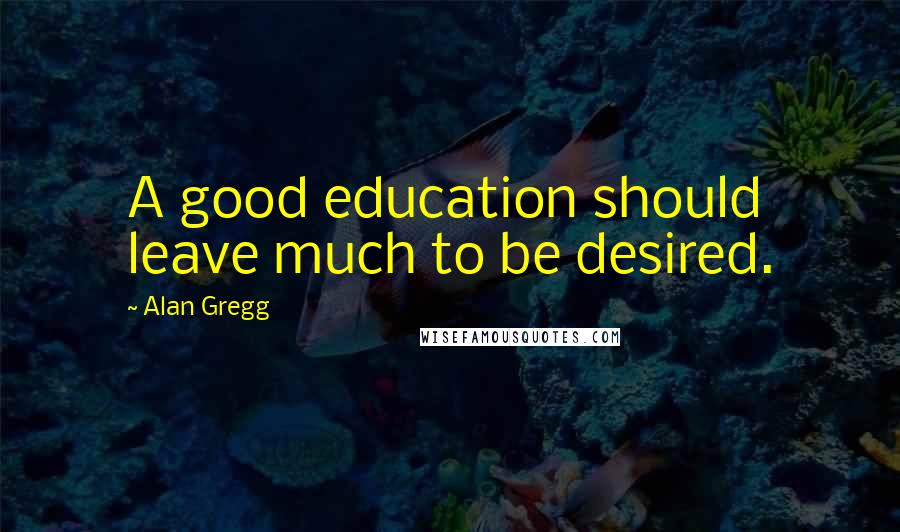 Alan Gregg Quotes: A good education should leave much to be desired.