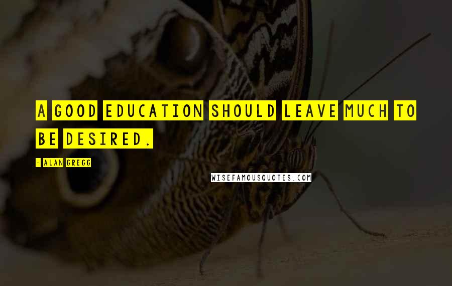 Alan Gregg Quotes: A good education should leave much to be desired.