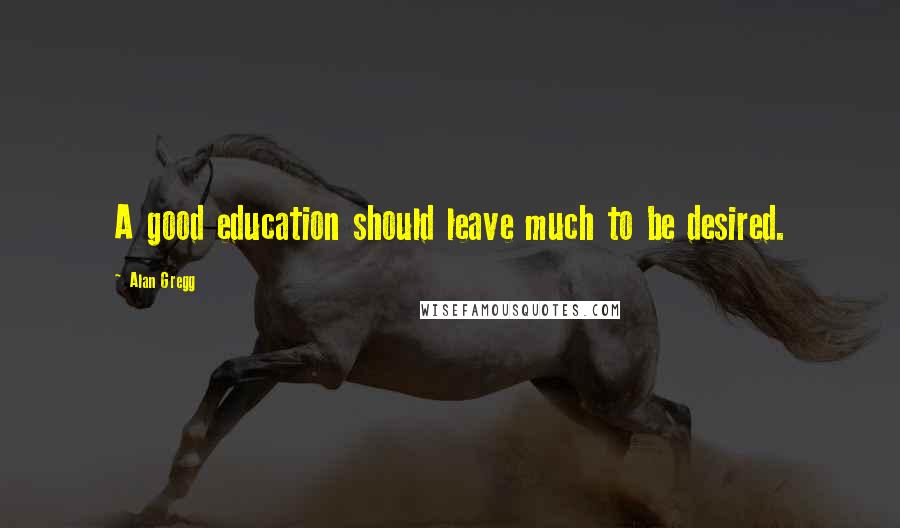 Alan Gregg Quotes: A good education should leave much to be desired.