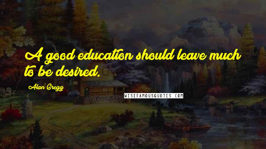 Alan Gregg Quotes: A good education should leave much to be desired.