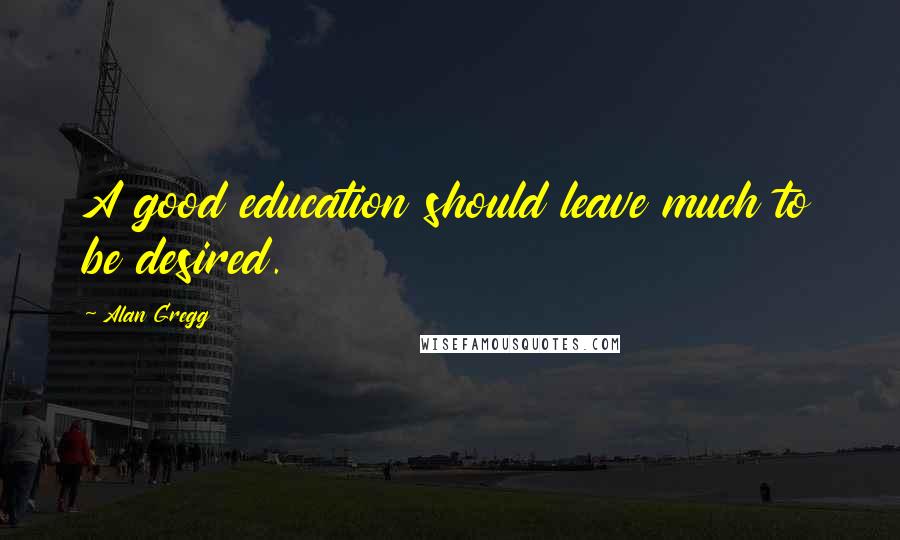 Alan Gregg Quotes: A good education should leave much to be desired.