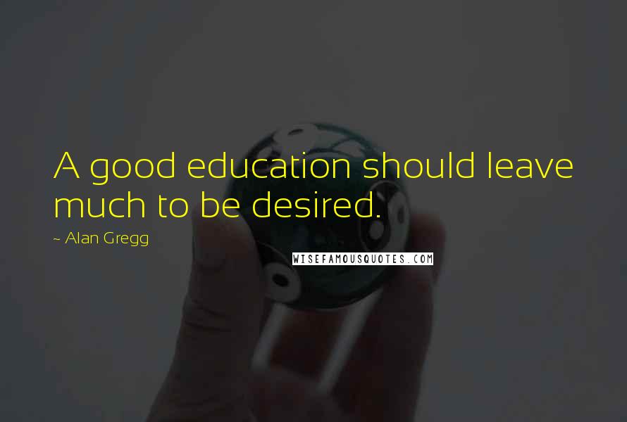 Alan Gregg Quotes: A good education should leave much to be desired.