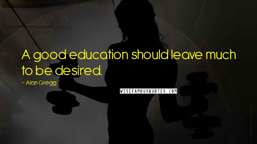 Alan Gregg Quotes: A good education should leave much to be desired.