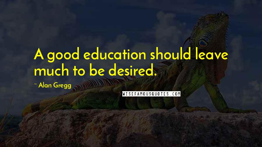 Alan Gregg Quotes: A good education should leave much to be desired.