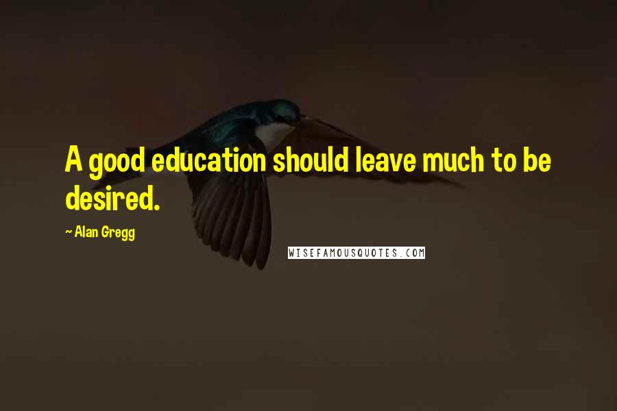 Alan Gregg Quotes: A good education should leave much to be desired.